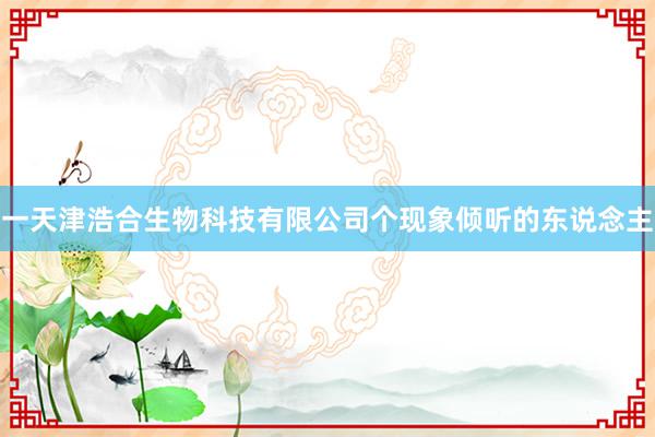 一天津浩合生物科技有限公司个现象倾听的东说念主