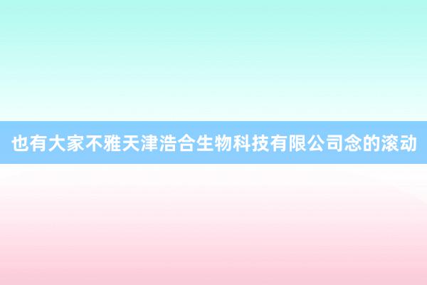 也有大家不雅天津浩合生物科技有限公司念的滚动