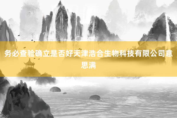务必查验确立是否好天津浩合生物科技有限公司意思满