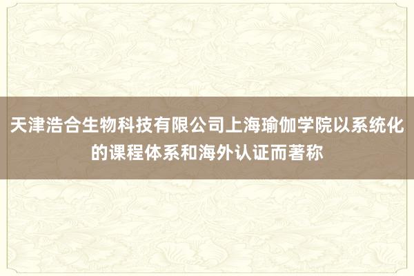 天津浩合生物科技有限公司上海瑜伽学院以系统化的课程体系和海外认证而著称