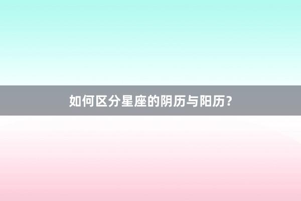 如何区分星座的阴历与阳历？