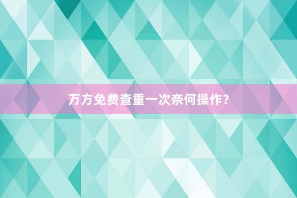 万方免费查重一次奈何操作？