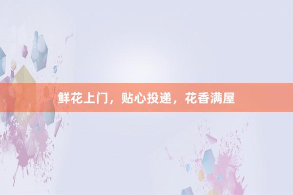 鲜花上门，贴心投递，花香满屋