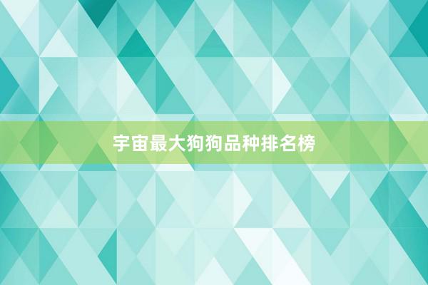 宇宙最大狗狗品种排名榜