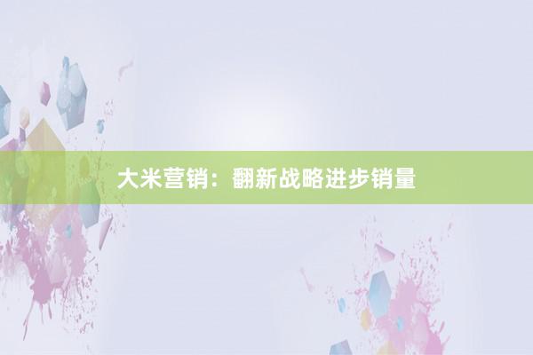 大米营销：翻新战略进步销量